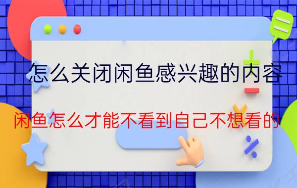 怎么关闭闲鱼感兴趣的内容 闲鱼怎么才能不看到自己不想看的？